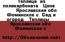 Теплица  из поликарбоната › Цена ­ 10 900 - Ярославская обл., Фоминское с. Сад и огород » Теплицы   . Ярославская обл.,Фоминское с.